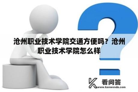 沧州职业技术学院交通方便吗？沧州职业技术学院怎么样