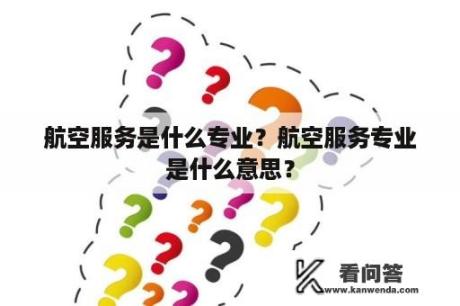 航空服务是什么专业？航空服务专业是什么意思？