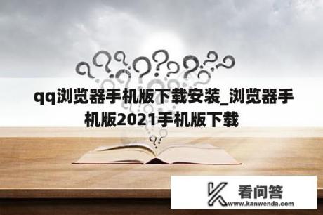  qq浏览器手机版下载安装_浏览器手机版2021手机版下载