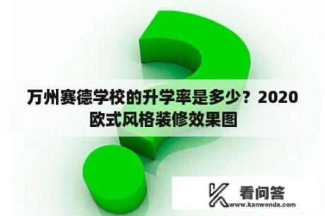 万州赛德学校的升学率是多少？2020欧式风格装修效果图