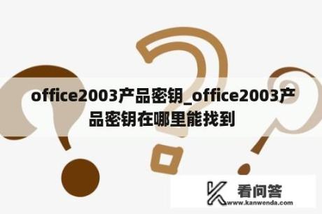  office2003产品密钥_office2003产品密钥在哪里能找到