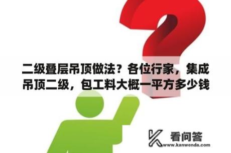 二级叠层吊顶做法？各位行家，集成吊顶二级，包工料大概一平方多少钱？