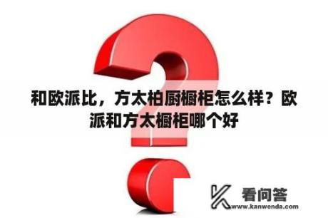 和欧派比，方太柏厨橱柜怎么样？欧派和方太橱柜哪个好