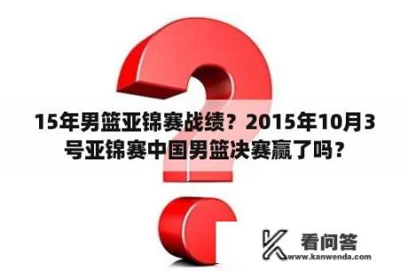 15年男篮亚锦赛战绩？2015年10月3号亚锦赛中国男篮决赛赢了吗？