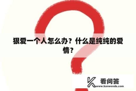 狠爱一个人怎么办？什么是纯纯的爱情？