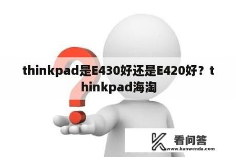 thinkpad是E430好还是E420好？thinkpad海淘