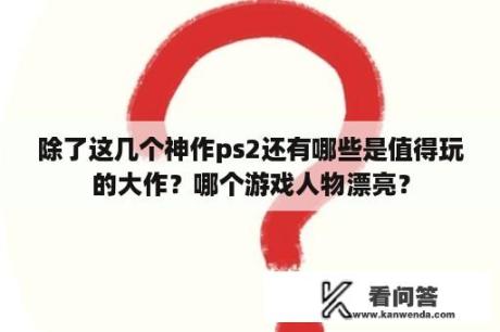 除了这几个神作ps2还有哪些是值得玩的大作？哪个游戏人物漂亮？