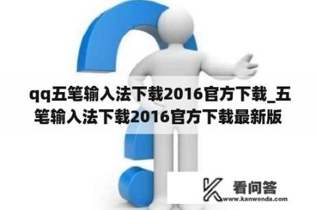  qq五笔输入法下载2016官方下载_五笔输入法下载2016官方下载最新版