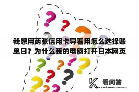 我想用两张信用卡导着用怎么选择账单日？为什么我的电脑打开日本网页显示的字是乱码？