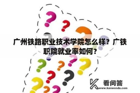 广州铁路职业技术学院怎么样？广铁职院就业率如何？