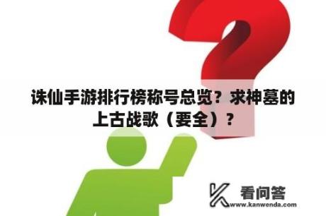 诛仙手游排行榜称号总览？求神墓的上古战歌（要全）？