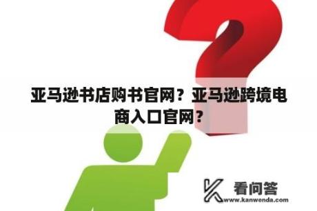 亚马逊书店购书官网？亚马逊跨境电商入口官网？