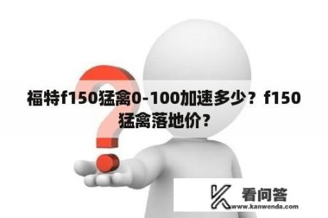 福特f150猛禽0-100加速多少？f150猛禽落地价？