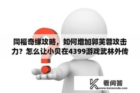 同福奇缘攻略，如何增加郭芙蓉攻击力？怎么让小贝在4399游戏武林外传之同福奇缘里有童心？