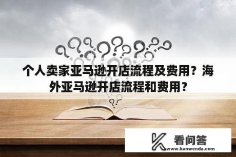 个人卖家亚马逊开店流程及费用？海外亚马逊开店流程和费用？