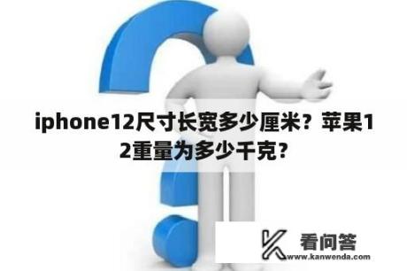 iphone12尺寸长宽多少厘米？苹果12重量为多少千克？