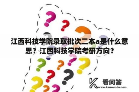 江西科技学院录取批次二本a是什么意思？江西科技学院考研方向？