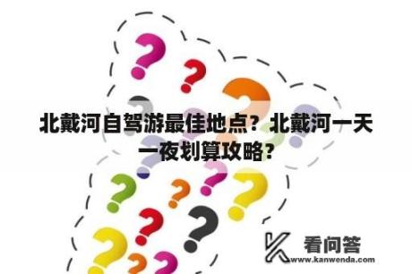 北戴河自驾游最佳地点？北戴河一天一夜划算攻略？