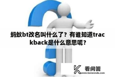 蚂蚁bt改名叫什么了？有谁知道trackback是什么意思呢？