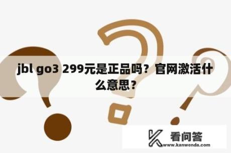 jbl go3 299元是正品吗？官网激活什么意思？