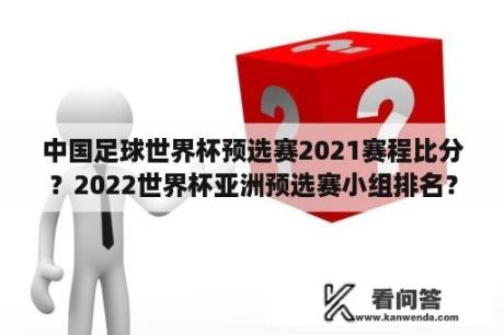 中国足球世界杯预选赛2021赛程比分？2022世界杯亚洲预选赛小组排名？