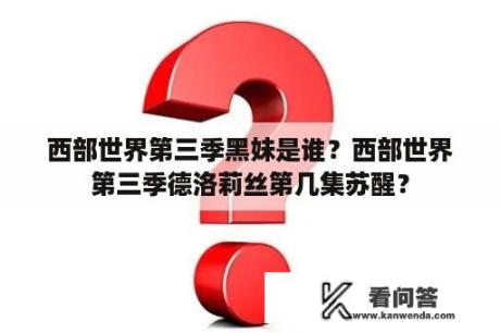 西部世界第三季黑妹是谁？西部世界第三季德洛莉丝第几集苏醒？