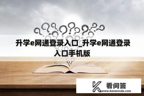  升学e网通登录入口_升学e网通登录入口手机版