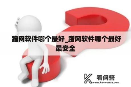  蹭网软件哪个最好_蹭网软件哪个最好最安全