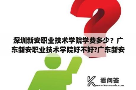 深圳新安职业技术学院学费多少？广东新安职业技术学院好不好?广东新安职业技术学院怎么样？