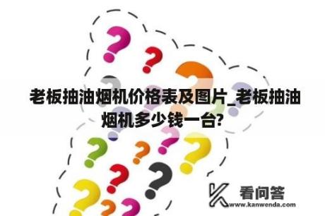  老板抽油烟机价格表及图片_老板抽油烟机多少钱一台?