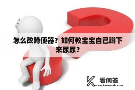 怎么改蹲便器？如何教宝宝自己蹲下来尿尿？