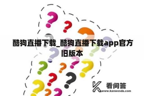  酷狗直播下载_酷狗直播下载app官方旧版本