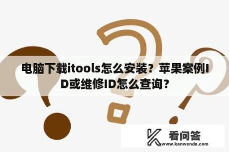 电脑下载itools怎么安装？苹果案例ID或维修ID怎么查询？