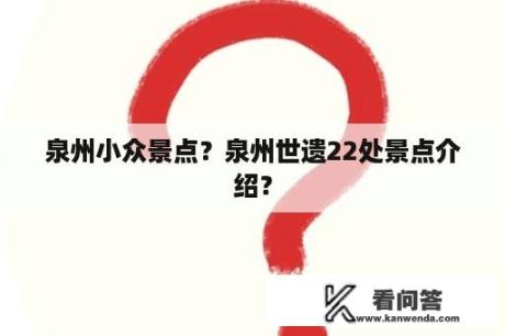 泉州小众景点？泉州世遗22处景点介绍？