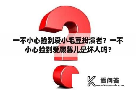 一不小心捡到爱小毛豆扮演者？一不小心捡到爱顾馨儿是坏人吗？