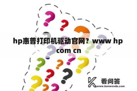 hp惠普打印机驱动官网？www hp com cn