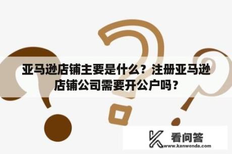 亚马逊店铺主要是什么？注册亚马逊店铺公司需要开公户吗？