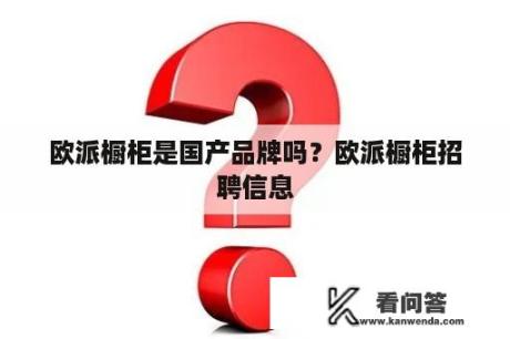 欧派橱柜是国产品牌吗？欧派橱柜招聘信息