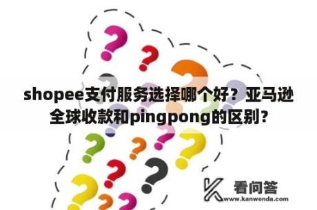 shopee支付服务选择哪个好？亚马逊全球收款和pingpong的区别？