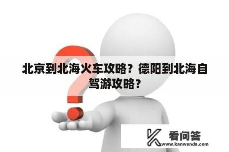 北京到北海火车攻略？德阳到北海自驾游攻略？