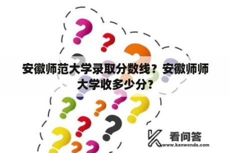 安徽师范大学录取分数线？安徽师师大学收多少分？