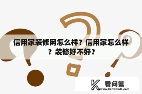 信用家装修网怎么样？信用家怎么样？装修好不好？