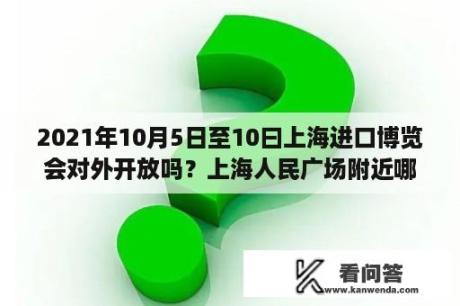 2021年10月5日至10曰上海进口博览会对外开放吗？上海人民广场附近哪里有免费的停车场？