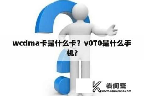 wcdma卡是什么卡？v0T0是什么手机？