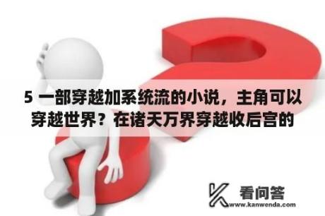 5 一部穿越加系统流的小说，主角可以穿越世界？在诸天万界穿越收后宫的小说？