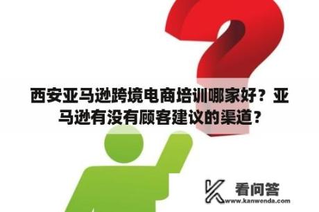 西安亚马逊跨境电商培训哪家好？亚马逊有没有顾客建议的渠道？