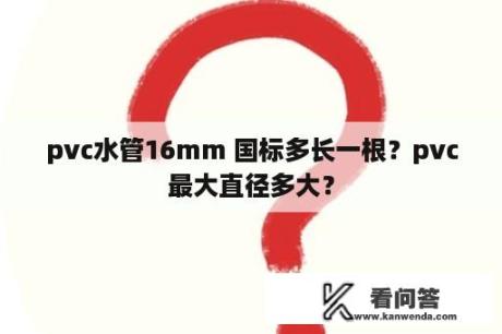 pvc水管16mm 国标多长一根？pvc最大直径多大？