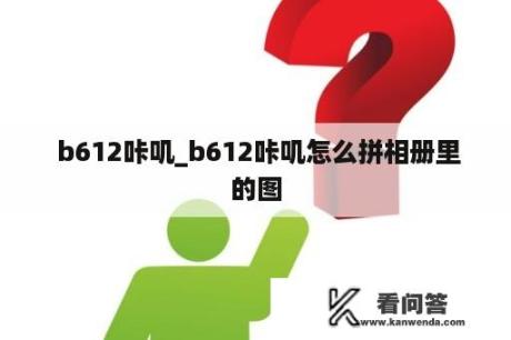  b612咔叽_b612咔叽怎么拼相册里的图