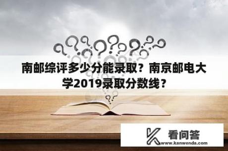 南邮综评多少分能录取？南京邮电大学2019录取分数线？