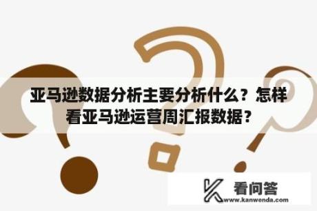 亚马逊数据分析主要分析什么？怎样看亚马逊运营周汇报数据？